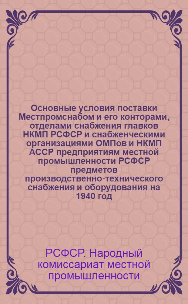 Основные условия поставки Местпромснабом и его конторами, отделами снабжения главков НКМП РСФСР и снабженческими организациями ОМПов и НКМП АССР предприятиям местной промышленности РСФСР предметов производственно-технического снабжения и оборудования на 1940 год