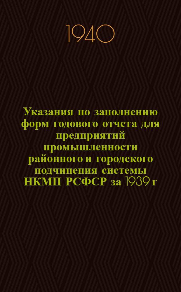 Указания по заполнению форм годового отчета для предприятий промышленности районного и городского подчинения системы НКМП РСФСР за 1939 г.