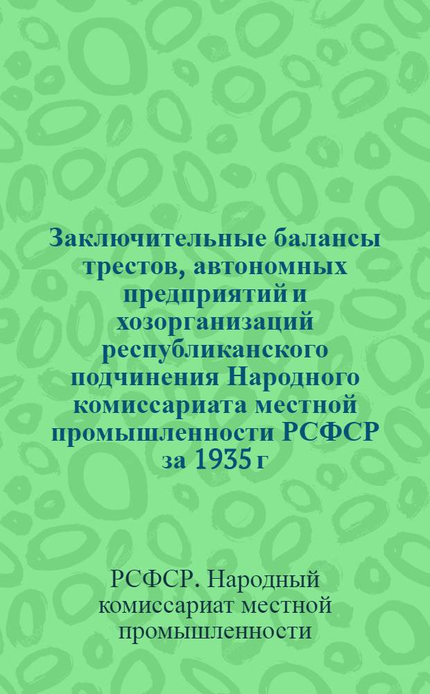 Заключительные балансы трестов, автономных предприятий и хозорганизаций республиканского подчинения Народного комиссариата местной промышленности РСФСР за 1935 г. : Вып. 1-