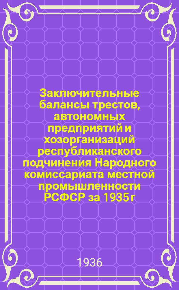 Заключительные балансы трестов, автономных предприятий и хозорганизаций республиканского подчинения Народного комиссариата местной промышленности РСФСР за 1935 г : Вып. 1-. Вып. 3