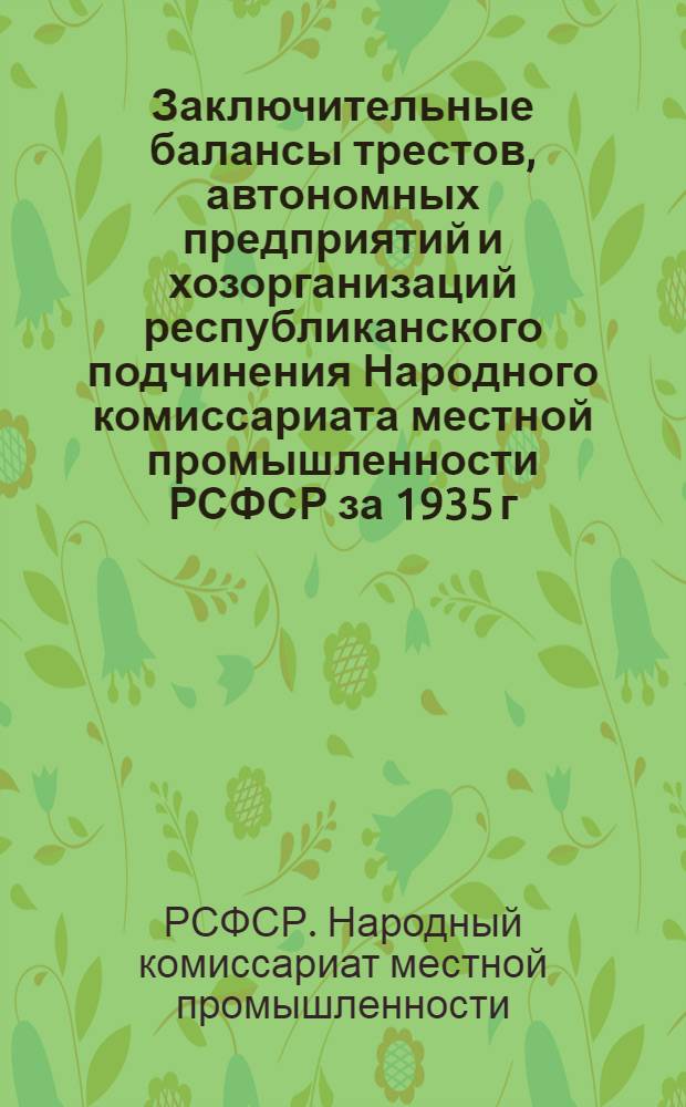 Заключительные балансы трестов, автономных предприятий и хозорганизаций республиканского подчинения Народного комиссариата местной промышленности РСФСР за 1935 г.