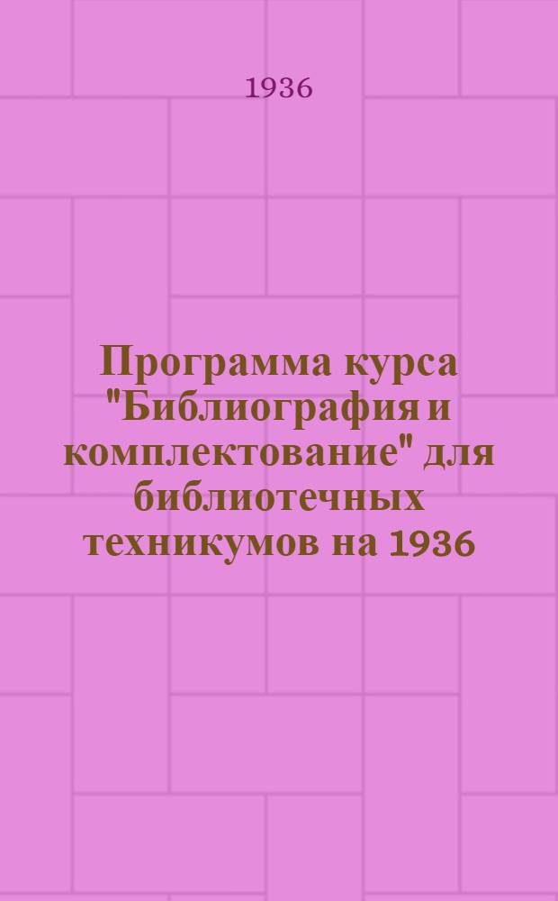 Программа курса "Библиография и комплектование" для библиотечных техникумов на 1936/37 учебный год : Утв. зам. нарком. прос
