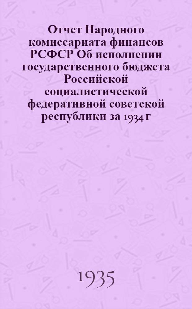 Отчет Народного комиссариата финансов РСФСР Об исполнении государственного бюджета Российской социалистической федеративной советской республики за 1934 г.