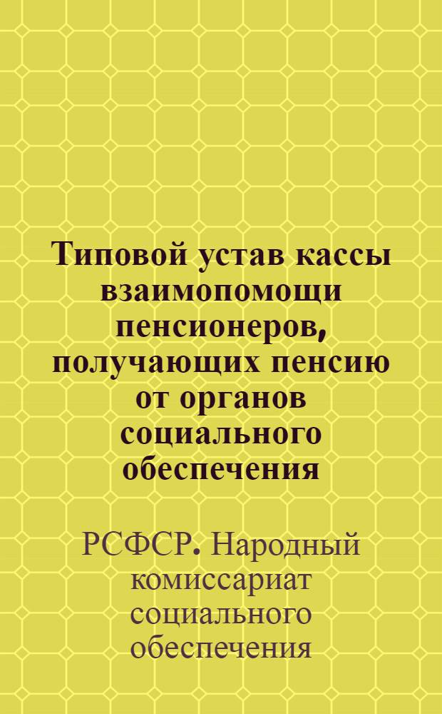Типовой устав кассы взаимопомощи пенсионеров, получающих пенсию от органов социального обеспечения : Утв. 22-го июня 1944 г.