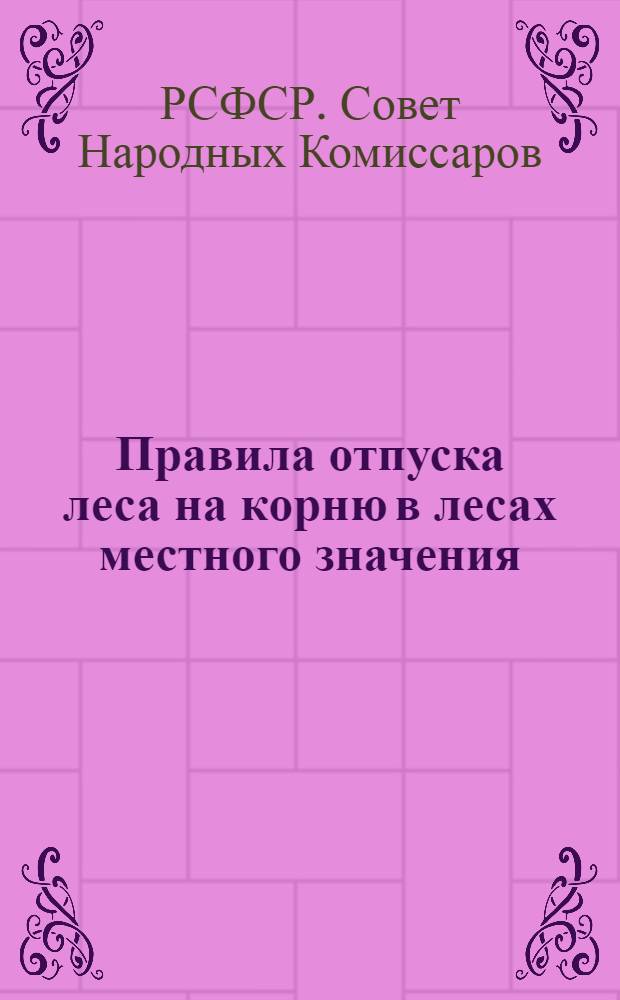Правила отпуска леса на корню в лесах местного значения : Утв. СНК РСФСР 12/VIII-1945 г