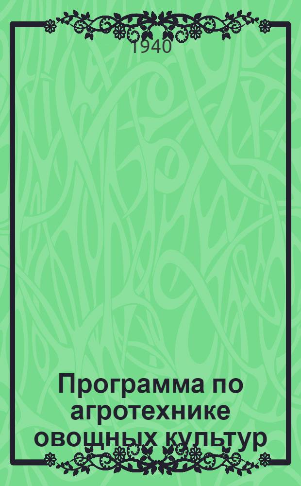 Программа по агротехнике овощных культур (открытого и закрытого грунта) для курсов повышения квалификации бригадиров-овощеводов : Утв. Овоще-картофельным упр. НКЗ РСФСР 15/XI-1938 г
