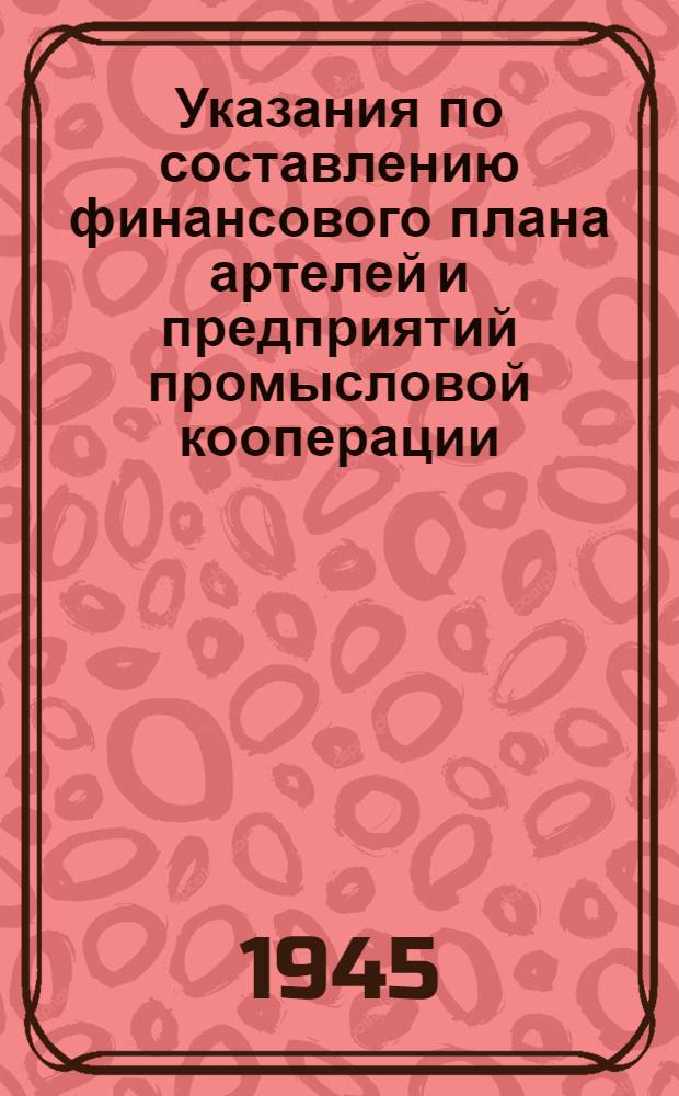 Указания по составлению финансового плана артелей и предприятий промысловой кооперации : Утв. 28-го марта 1945 г.