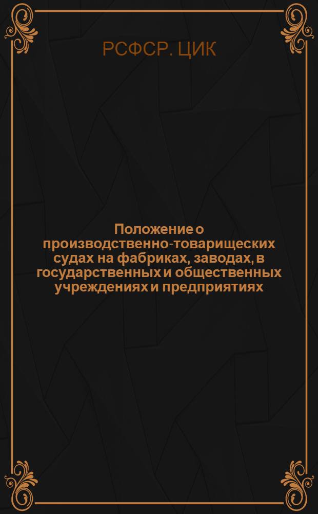 Положение о производственно-товарищеских судах на фабриках, заводах, в государственных и общественных учреждениях и предприятиях : Пост. ВЦИК и СНК РСФСР от 20 февр. 1931 г. ..