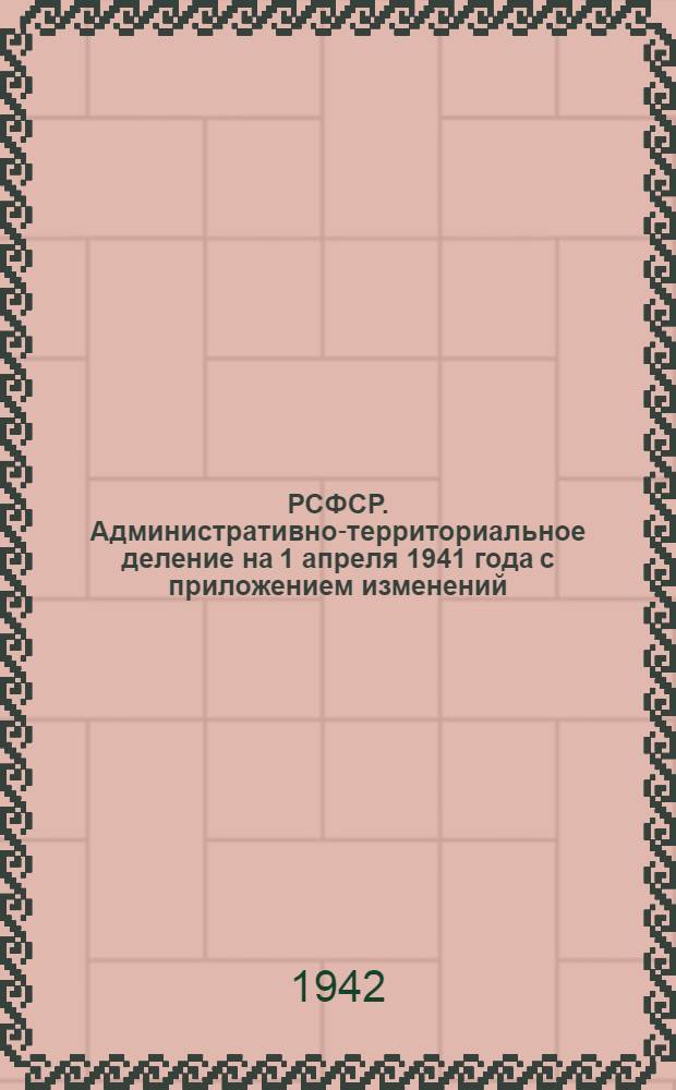РСФСР. Административно-территориальное деление на 1 апреля 1941 года с приложением изменений, происшедших за время с 1/IV 1941 г. по 1/XI 1942 г.