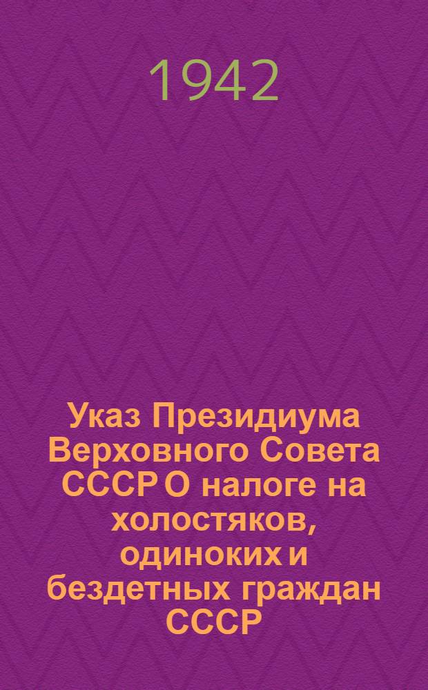 Указ Президиума Верховного Совета СССР О налоге на холостяков, одиноких и бездетных граждан СССР; Инструкция Народного комиссариата финансов СССР 30 ноября 1941 г. № 741 О налоге на холостяков, одиноких и бездетных граждан СССР / Нар. ком. фин. СССР