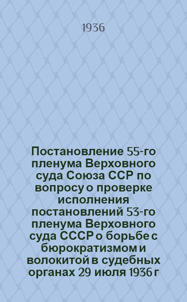 Постановление 55-го пленума Верховного суда Союза ССР по вопросу о проверке исполнения постановлений 53-го пленума Верховного суда СССР о борьбе с бюрократизмом и волокитой в судебных органах 29 июля 1936 г. [и др. постановления]
