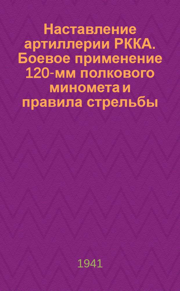 Наставление артиллерии РККА. Боевое применение 120-мм полкового миномета и правила стрельбы : Утв. 20/VI 1941 г