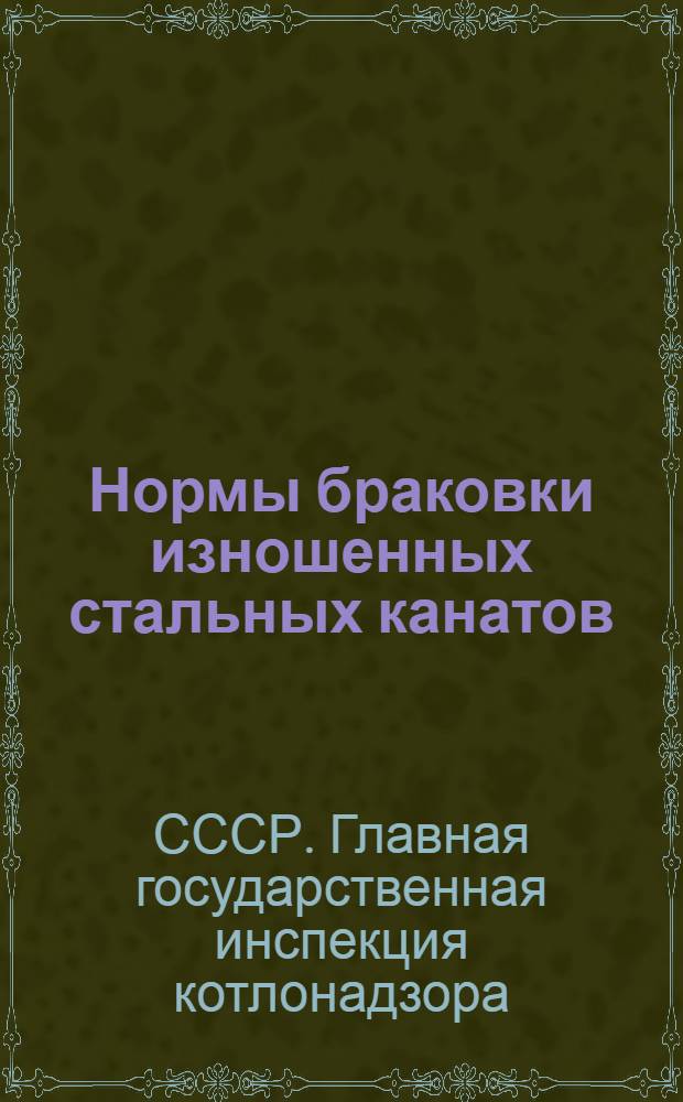 Нормы браковки изношенных стальных канатов : Приложение к инструкциям для инспекторов котлонадзора по освидетельствованию кранов, подъемных механизмов и подъемников (лифтов) и для монтеров