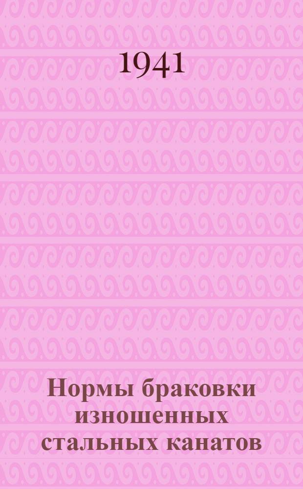 Нормы браковки изношенных стальных канатов : Приложение к инструкциям для инспекторов котлонадзора по освидетельствованию кранов, подъемных механизмов и подъемников (лифтов) и для монтеров