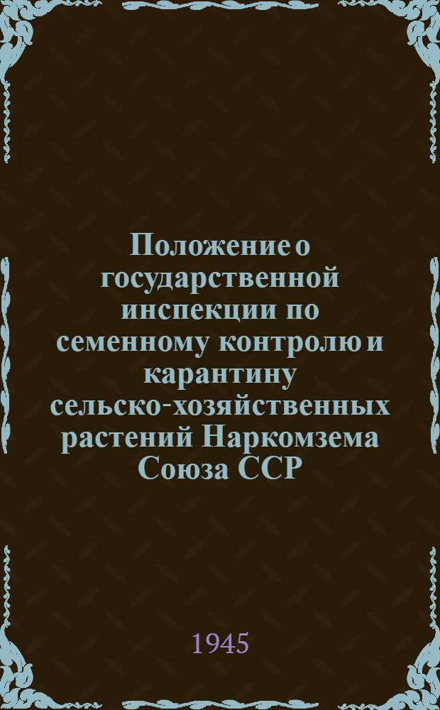 Положение о государственной инспекции по семенному контролю и карантину сельско-хозяйственных растений Наркомзема Союза ССР : Утв. НКЗем СССР 16-го апр. 1945 г.