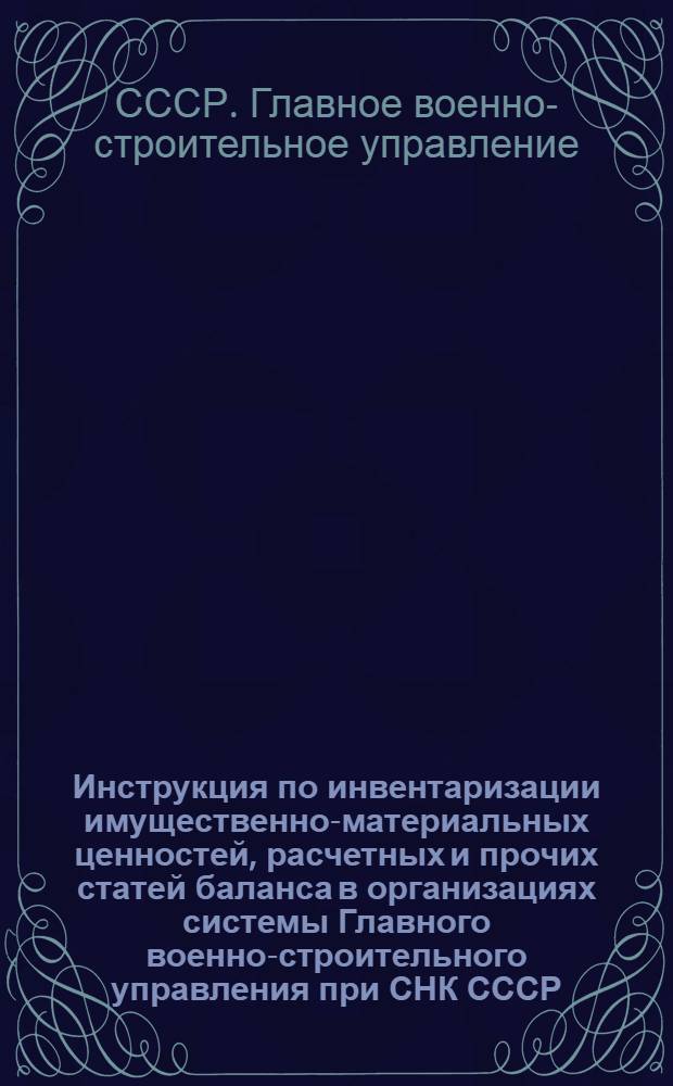 Инструкция по инвентаризации имущественно-материальных ценностей, расчетных и прочих статей баланса в организациях системы Главного военно-строительного управления при СНК СССР : Утв. Зам. нач. Сан. Упр. Красной Армии ..