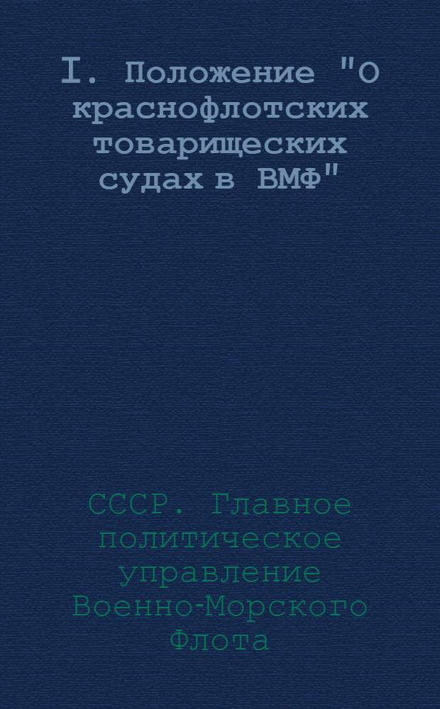 I. Положение "О краснофлотских товарищеских судах в ВМФ"; II. Положение "О товарищеских судах младших командиров в ВМФ"; III. Положение "О товарищеских судах чести среднего и старшего начальствующего состава в ВМФ" / Гл. упр. полит. пропаганды военно-мор. флота Союза ССР
