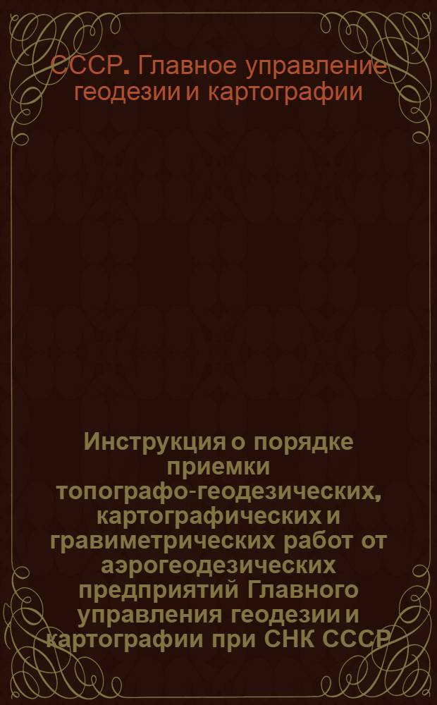 Инструкция о порядке приемки топографо-геодезических, картографических и гравиметрических работ от аэрогеодезических предприятий Главного управления геодезии и картографии при СНК СССР