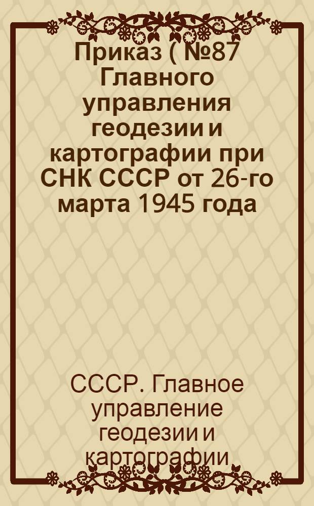 Приказ (№ 87 Главного управления геодезии и картографии при СНК СССР от 26-го марта 1945 года) О повышении заработной платы работникам топографо-геодезических экспедиций, отрядов, партий, аэрогеодезических предприятий, управлений и картографических фабрик Главного управления геодезии и картографии при СНК СССР [и другие материалы]