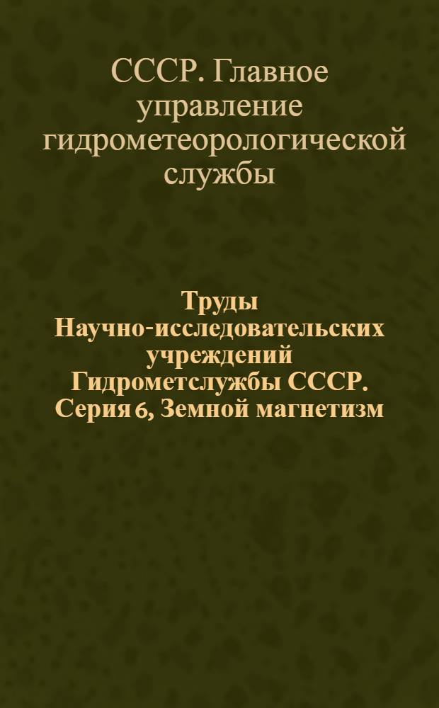 Труды Научно-исследовательских учреждений Гидрометслужбы СССР. Серия 6, Земной магнетизм : Вып. 1-6