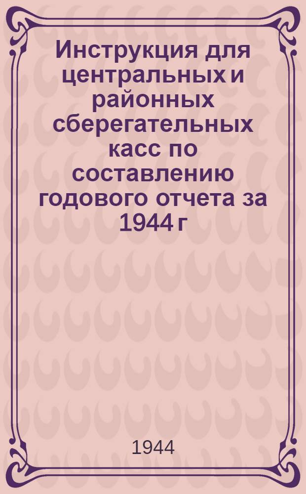 Инструкция для центральных и районных сберегательных касс по составлению годового отчета за 1944 г.