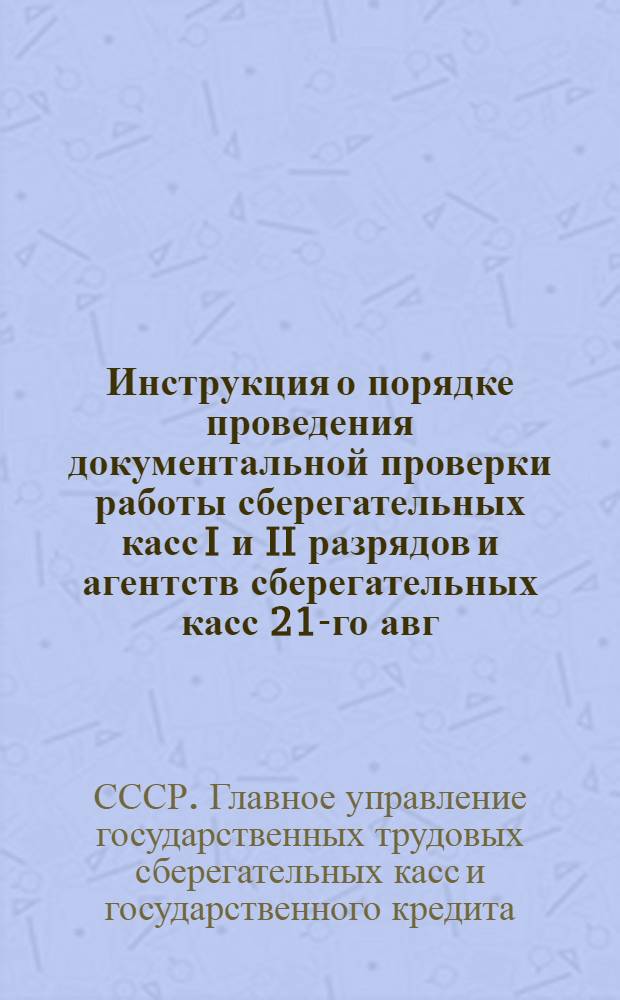 Инструкция о порядке проведения документальной проверки работы сберегательных касс I и II разрядов и агентств сберегательных касс 21-го авг. 1945 г. № 467