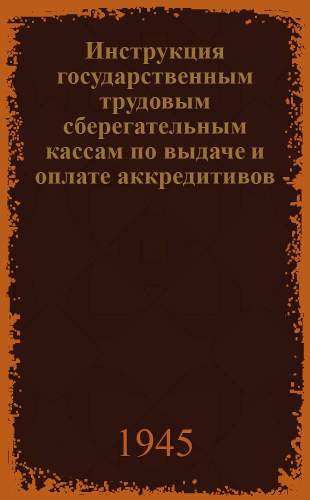 Инструкция государственным трудовым сберегательным кассам по выдаче и оплате аккредитивов : 13-го марта 1945 г. № 140