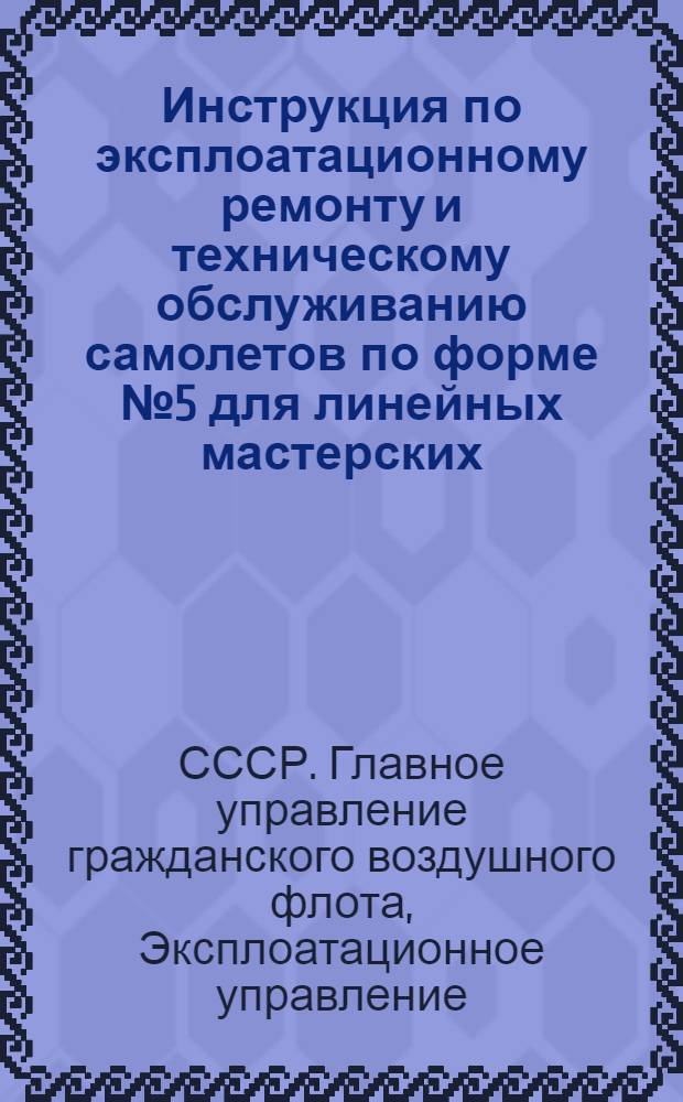 Инструкция по эксплоатационному ремонту и техническому обслуживанию самолетов по форме № 5 для линейных мастерских, эксплоатационных подразделений ГУГВФ (порядок прохождения)