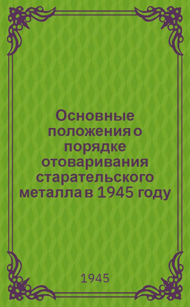 Основные положения о порядке отоваривания старательского металла в 1945 году : Утв. Нар. ком. цветной металлургии СССР 28-го мая 1945 г.