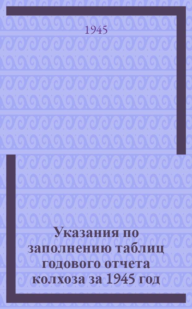 Указания по заполнению таблиц годового отчета колхоза за 1945 год (по двойной, простой и сокращенной системам колхозного счетоводства) : Утв. НКЗ СССР 22. IX. 1942 г