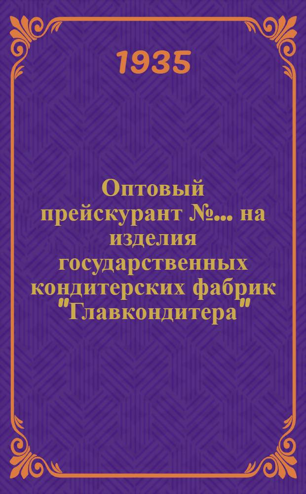 Оптовый прейскурант № ... на изделия государственных кондитерских фабрик "Главкондитера" : 1935 г. № 1-