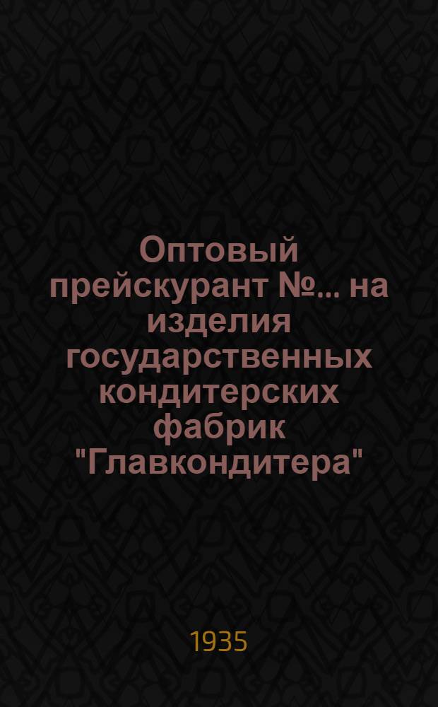 Оптовый прейскурант № ... на изделия государственных кондитерских фабрик "Главкондитера" : 1935 г. № 1-. № 1