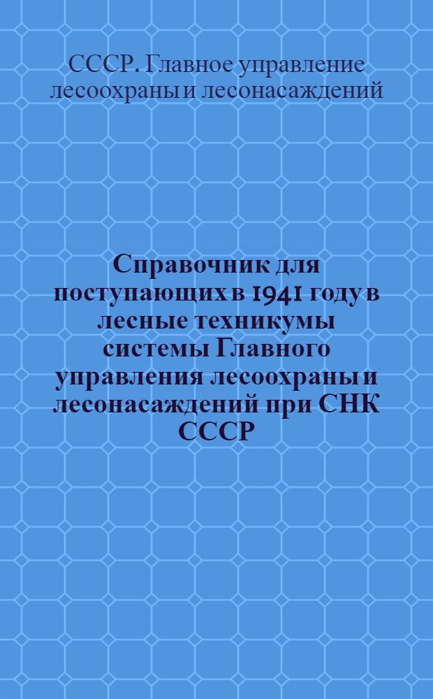 Справочник для поступающих в 1941 году в лесные техникумы системы Главного управления лесоохраны и лесонасаждений при СНК СССР