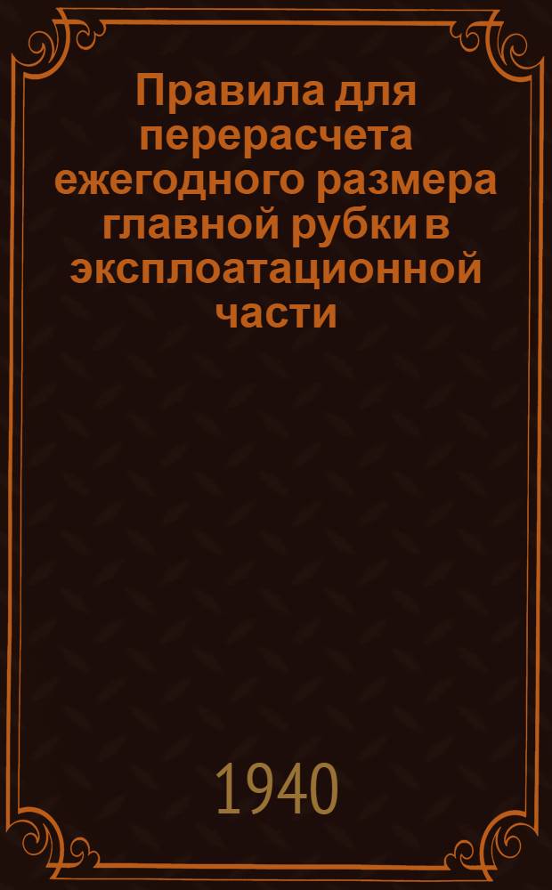 Правила для перерасчета ежегодного размера главной рубки в эксплоатационной части, размера рубок перестойного леса в запретных полосах, рубок ухода за лесом и санитарных рубок на период 1941-1948 гг. по лесам водоохранной зоны : Утв. нач. гл. упр. лесоохраны и лесонасаждений при СНК СССР