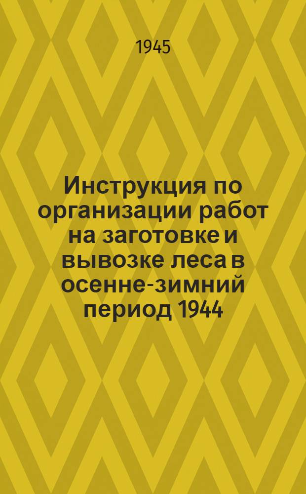 Инструкция по организации работ на заготовке и вывозке леса в осенне-зимний период 1944/45 года на предприятиях трестов Главного управления "Северолес"