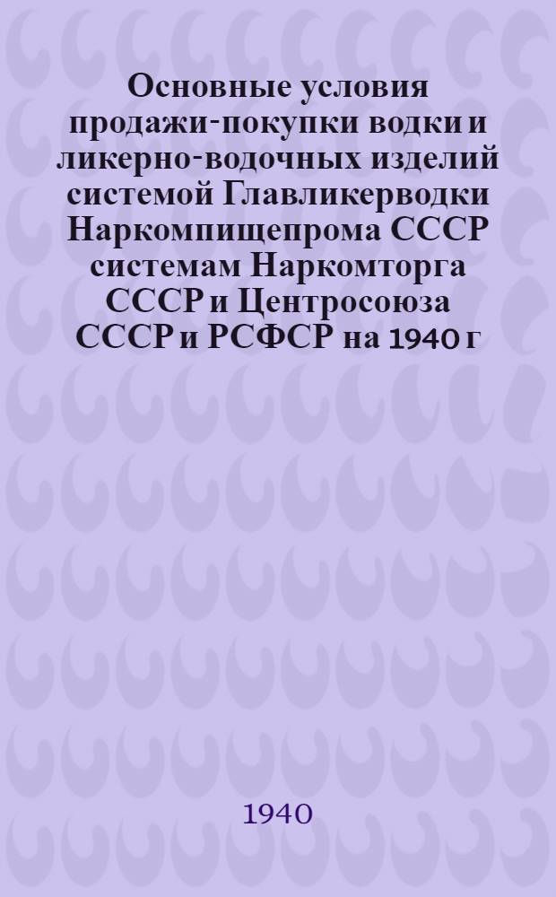 Основные условия продажи-покупки водки и ликерно-водочных изделий системой Главликерводки Наркомпищепрома СССР системам Наркомторга СССР и Центросоюза СССР и РСФСР на 1940 г.