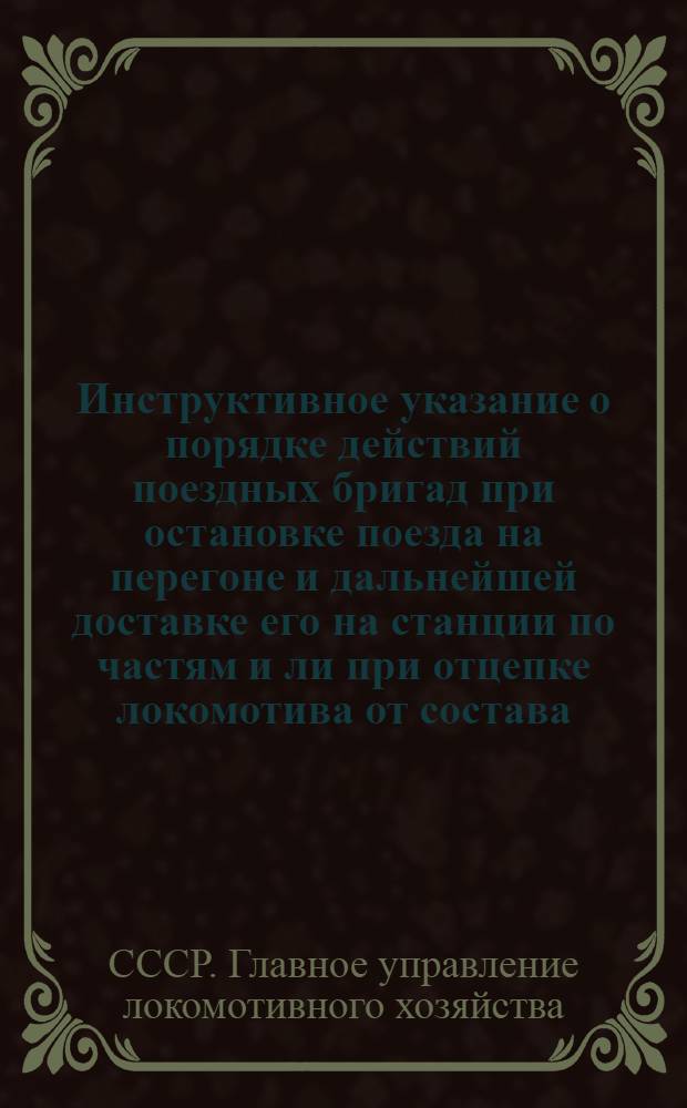 Инструктивное указание о порядке действий поездных бригад при остановке поезда на перегоне и дальнейшей доставке его на станции по частям и ли при отцепке локомотива от состава : Прил. к приказу НКПС № 365/ЦЗ от 15/VIII-1942 г.