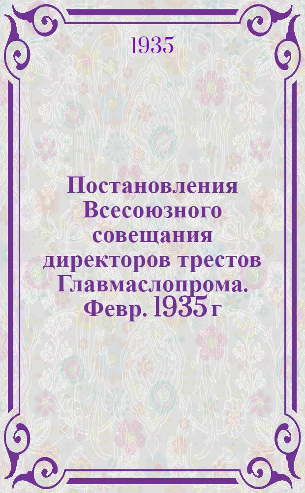 Постановления Всесоюзного совещания директоров трестов Главмаслопрома. Февр. 1935 г.