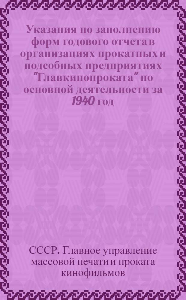 Указания по заполнению форм годового отчета в организациях прокатных и подсобных предприятиях "Главкинопроката" по основной деятельности за 1940 год