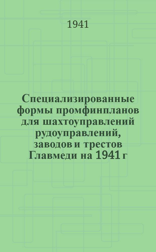 Специализированные формы промфинпланов для шахтоуправлений рудоуправлений, заводов и трестов Главмеди на 1941 г. ...