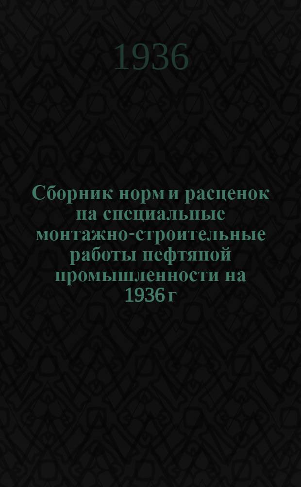 Сборник норм и расценок на специальные монтажно-строительные работы нефтяной промышленности на 1936 г.. Отд. 1 Отд. 2, Монтаж нефтеперерабатывающих установок. Сооружение магистральных трубопроводов : Приняты Совещанием по пересмотру норм на монтажные и трубопроводные работы в нефт. пром-сти