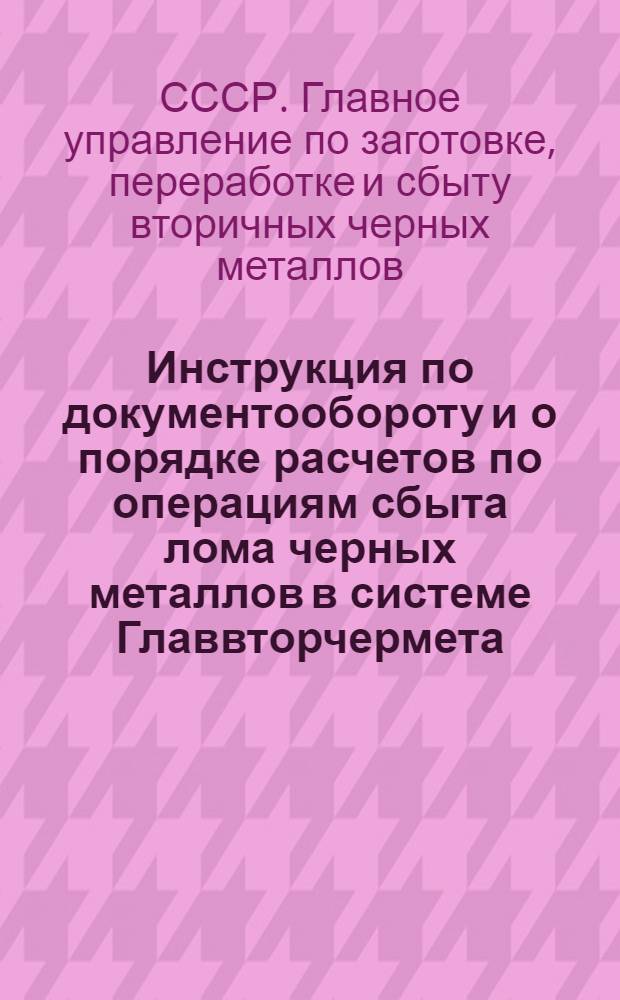 Инструкция по документообороту и о порядке расчетов по операциям сбыта лома черных металлов в системе Главвторчермета