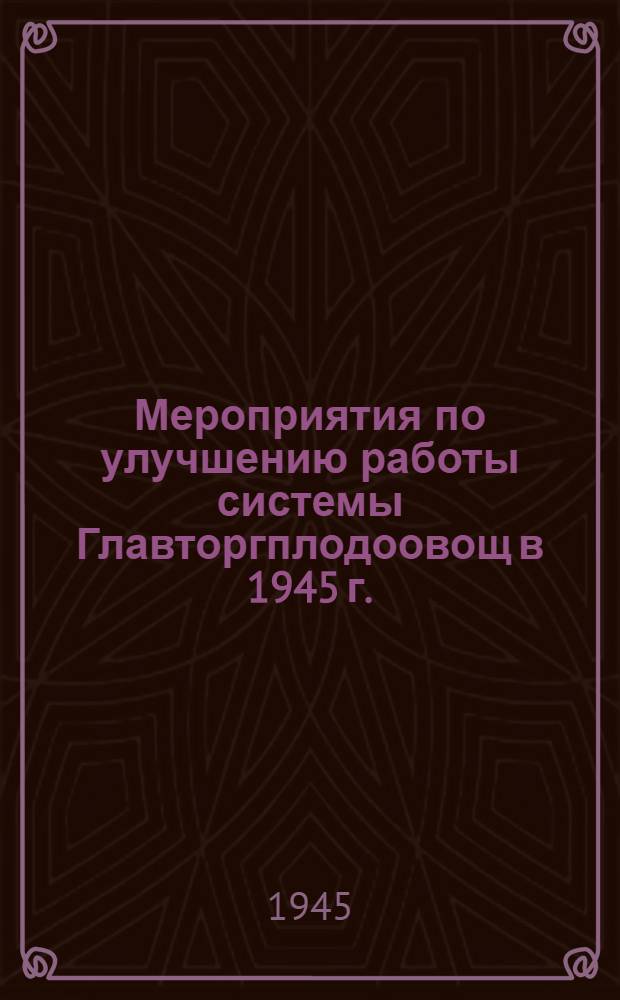 Мероприятия по улучшению работы системы Главторгплодоовощ в 1945 г. : Утв. 28-го февр. 1945 г.