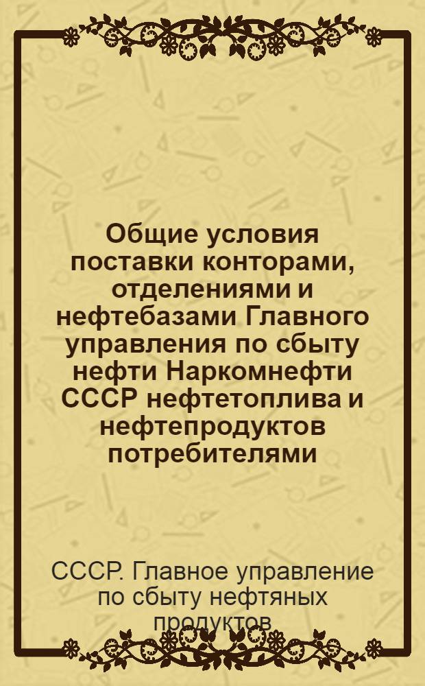Общие условия поставки конторами, отделениями и нефтебазами Главного управления по сбыту нефти Наркомнефти СССР нефтетоплива и нефтепродуктов потребителями