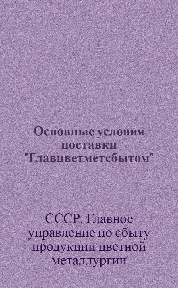 Основные условия поставки "Главцветметсбытом" (ГЦМС) НКЦМ СССР цветных металлов, вырабатываемых предприятиями НКЦМ и контрагентами "Главцвет[мет]сбыта" и реализуемых через "Главцветметсбыт" и его систему : Утв. Нар. ком. цветной металлургии СССР 11/V 1945 г.