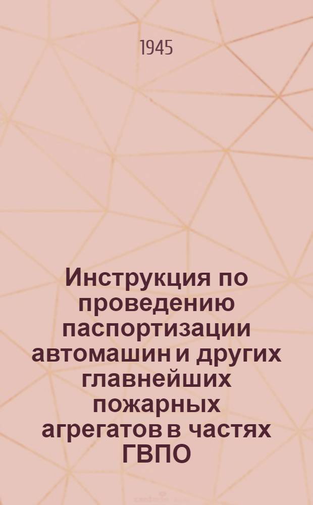 Инструкция по проведению паспортизации автомашин и других главнейших пожарных агрегатов в частях ГВПО, ВПО, ГПО и учебных заведениях пожарной охраны НКВД СССР