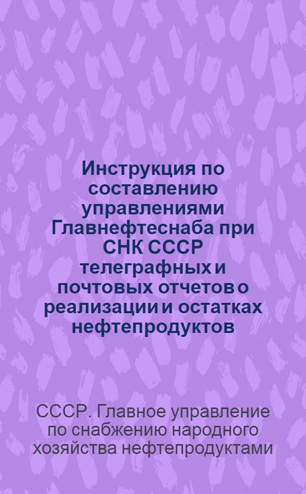Инструкция по составлению управлениями Главнефтеснаба при СНК СССР телеграфных и почтовых отчетов о реализации и остатках нефтепродуктов : Утв. 22-го сент. 1944 г.