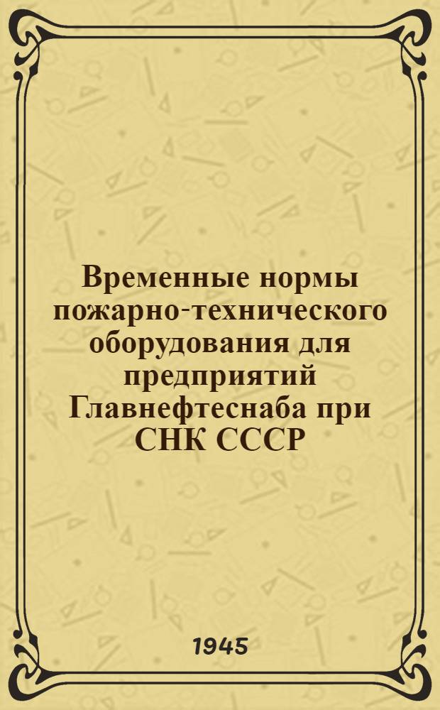 Временные нормы пожарно-технического оборудования для предприятий Главнефтеснаба при СНК СССР : Утв. 19-го сент. 1945 г.