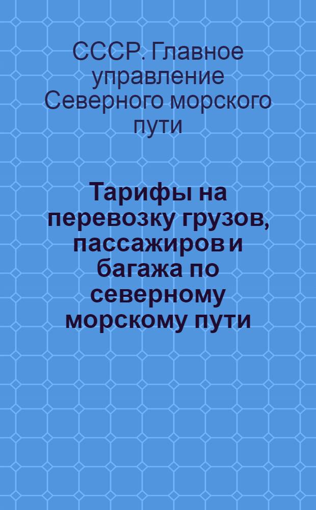 Тарифы на перевозку грузов, пассажиров и багажа по северному морскому пути : Правила применения тарифов, дополнительные сборы, штрафы и премии, особые правила, тарифные схемы, классификация грузов и расчетные таблицы провозных плат : Введены в действие с навигации 1941 г