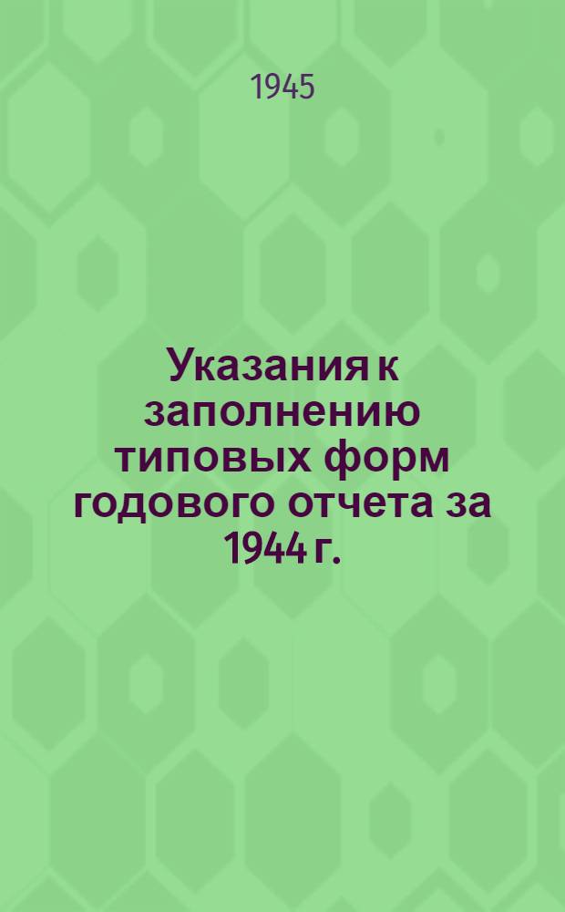 Указания к заполнению типовых форм годового отчета за 1944 г. : Утв. 12-го дек. 1944 г.